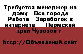 Требуется менеджер на дому - Все города Работа » Заработок в интернете   . Пермский край,Чусовой г.